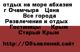 отдых на море абхазия  г Очамчыра › Цена ­ 600 - Все города Развлечения и отдых » Гостиницы   . Крым,Старый Крым